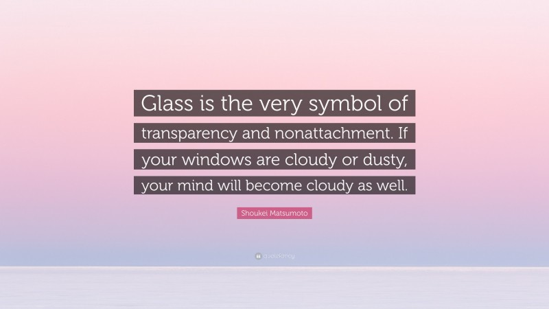 Shoukei Matsumoto Quote: “Glass is the very symbol of transparency and nonattachment. If your windows are cloudy or dusty, your mind will become cloudy as well.”