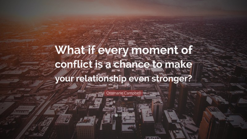 Crismarie Campbell Quote: “What if every moment of conflict is a chance to make your relationship even stronger?”