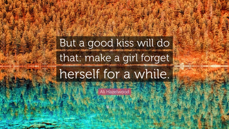 Ali Hazelwood Quote: “But a good kiss will do that: make a girl forget herself for a while.”