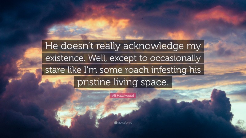Ali Hazelwood Quote: “He doesn’t really acknowledge my existence. Well, except to occasionally stare like I’m some roach infesting his pristine living space.”