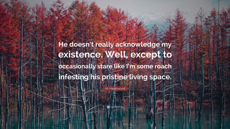 Ali Hazelwood Quote: “He doesn’t really acknowledge my existence. Well, except to occasionally stare like I’m some roach infesting his pristine living space.”