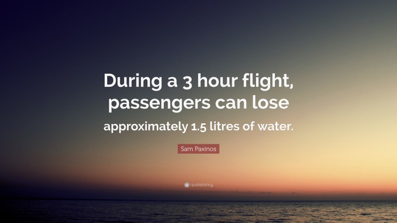 Sam Paxinos Quote: “During a 3 hour flight, passengers can lose approximately 1.5 litres of water.”