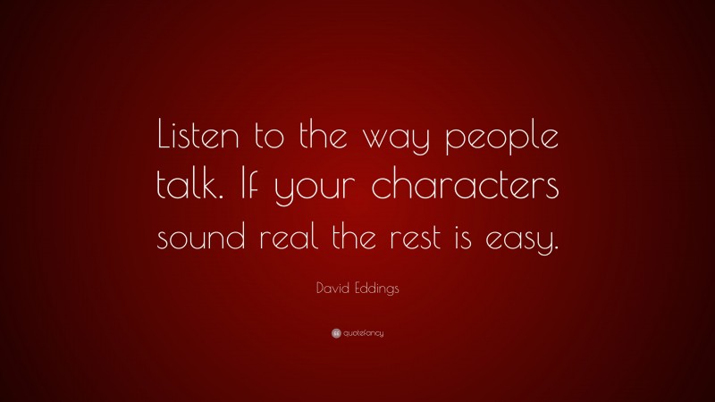 David Eddings Quote: “Listen to the way people talk. If your characters sound real the rest is easy.”