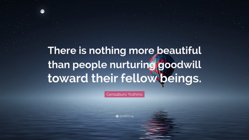 Genzaburo Yoshino Quote: “There is nothing more beautiful than people nurturing goodwill toward their fellow beings.”