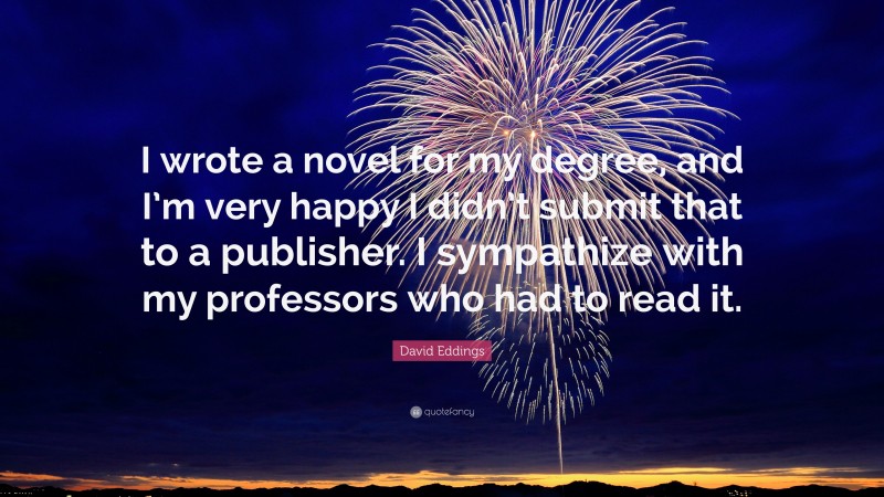 David Eddings Quote: “I wrote a novel for my degree, and I’m very happy I didn’t submit that to a publisher. I sympathize with my professors who had to read it.”