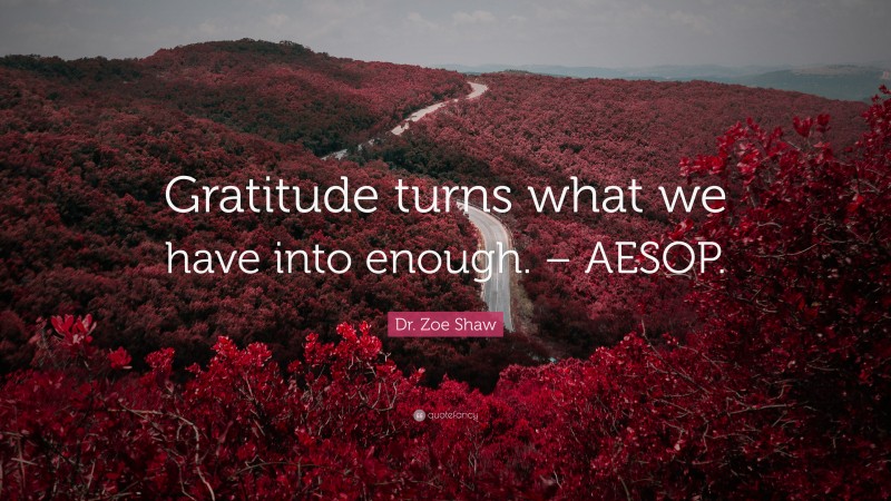 Dr. Zoe Shaw Quote: “Gratitude turns what we have into enough. – AESOP.”