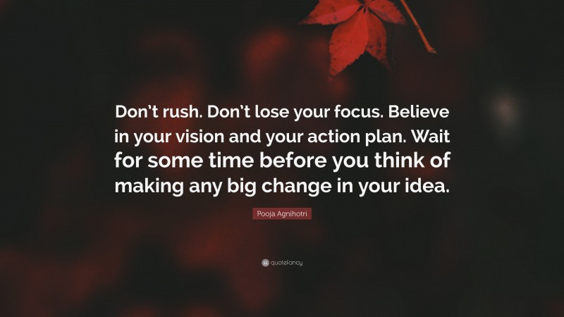 Pooja Agnihotri Quote: “Don’t rush. Don’t lose your focus. Believe in your vision and your action plan. Wait for some time before you think of making any big change in your idea.”