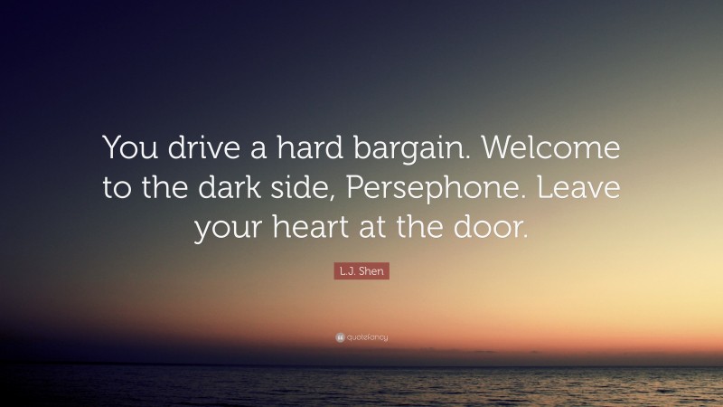 L.J. Shen Quote: “You drive a hard bargain. Welcome to the dark side, Persephone. Leave your heart at the door.”