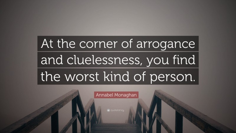 Annabel Monaghan Quote: “At the corner of arrogance and cluelessness, you find the worst kind of person.”