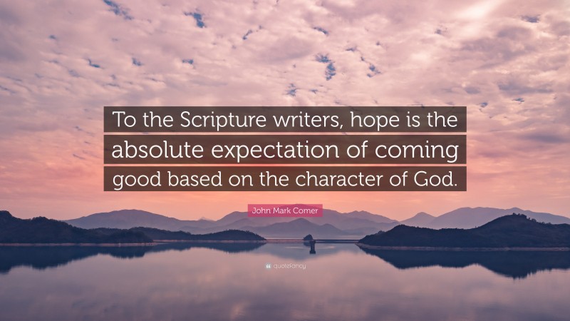 John Mark Comer Quote: “To the Scripture writers, hope is the absolute expectation of coming good based on the character of God.”