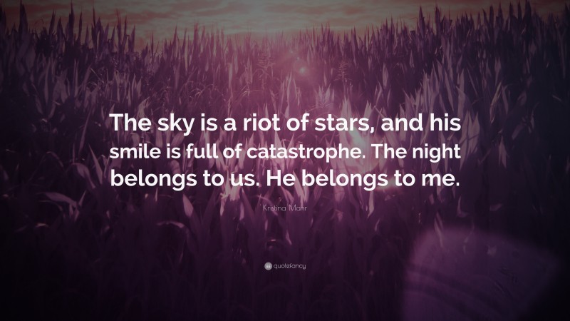 Kristina Mahr Quote: “The sky is a riot of stars, and his smile is full of catastrophe. The night belongs to us. He belongs to me.”