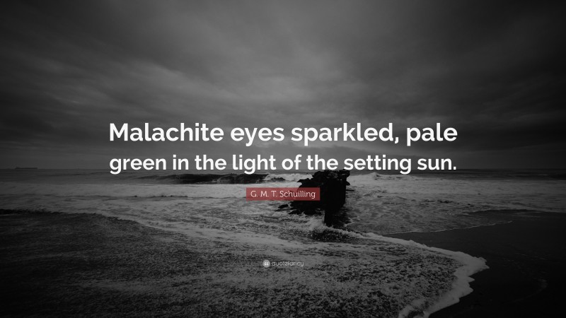 G. M. T. Schuilling Quote: “Malachite eyes sparkled, pale green in the light of the setting sun.”
