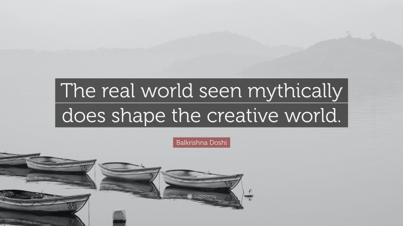 Balkrishna Doshi Quote: “The real world seen mythically does shape the creative world.”