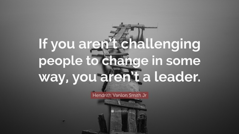 Hendrith Vanlon Smith Jr Quote: “If you aren’t challenging people to change in some way, you aren’t a leader.”