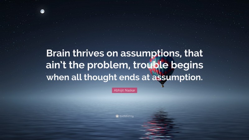 Abhijit Naskar Quote: “Brain thrives on assumptions, that ain’t the problem, trouble begins when all thought ends at assumption.”