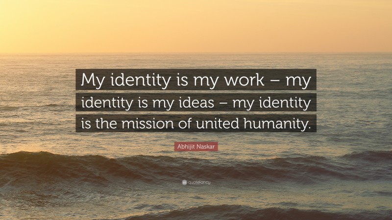 Abhijit Naskar Quote: “My identity is my work – my identity is my ideas – my identity is the mission of united humanity.”