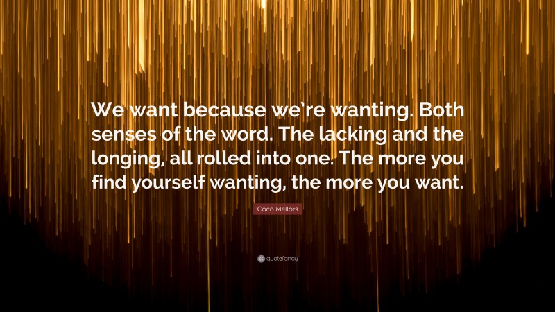 Coco Mellors Quote: “We want because we’re wanting. Both senses of the word. The lacking and the longing, all rolled into one. The more you find yourself wanting, the more you want.”