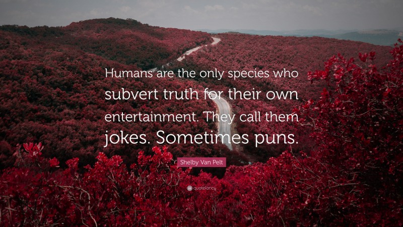 Shelby Van Pelt Quote: “Humans are the only species who subvert truth for their own entertainment. They call them jokes. Sometimes puns.”