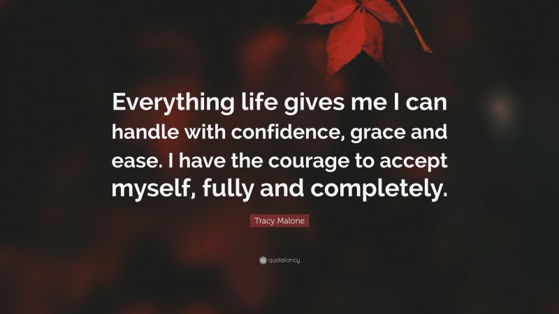 Tracy Malone Quote: “Everything life gives me I can handle with confidence, grace and ease. I have the courage to accept myself, fully and completely.”