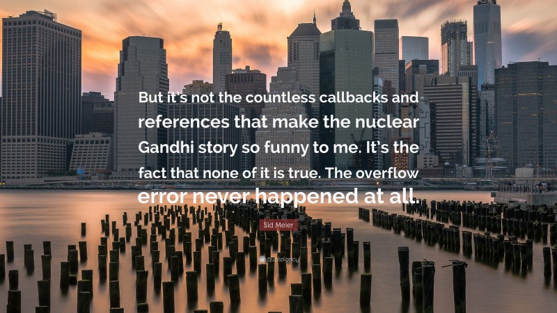 Sid Meier Quote: “But it’s not the countless callbacks and references that make the nuclear Gandhi story so funny to me. It’s the fact that none of it is true. The overflow error never happened at all.”
