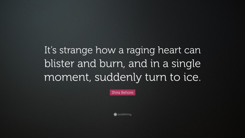 Shira Behore Quote: “It’s strange how a raging heart can blister and burn, and in a single moment, suddenly turn to ice.”