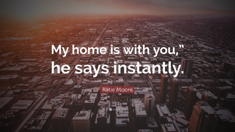 Katie Moore Quote: “My home is with you,” he says instantly.”