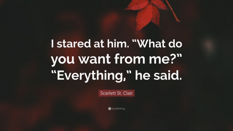 Scarlett St. Clair Quote: “I stared at him. “What do you want from me?” “Everything,” he said.”