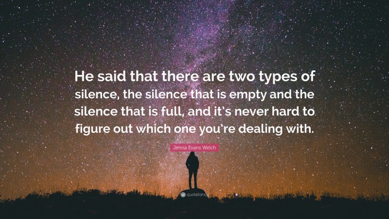 Jenna Evans Welch Quote: “He said that there are two types of silence, the silence that is empty and the silence that is full, and it’s never hard to figure out which one you’re dealing with.”