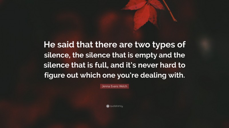 Jenna Evans Welch Quote: “He said that there are two types of silence, the silence that is empty and the silence that is full, and it’s never hard to figure out which one you’re dealing with.”