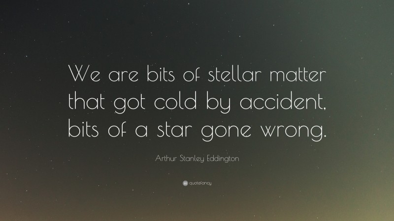 Arthur Stanley Eddington Quote: “We are bits of stellar matter that got cold by accident, bits of a star gone wrong.”