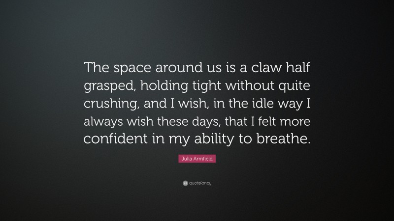 Julia Armfield Quote: “The space around us is a claw half grasped, holding tight without quite crushing, and I wish, in the idle way I always wish these days, that I felt more confident in my ability to breathe.”