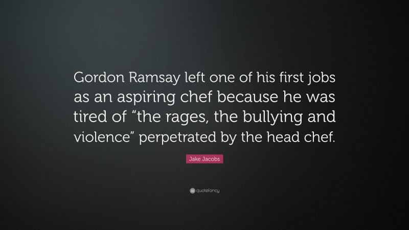 Jake Jacobs Quote: “Gordon Ramsay left one of his first jobs as an aspiring chef because he was tired of “the rages, the bullying and violence” perpetrated by the head chef.”
