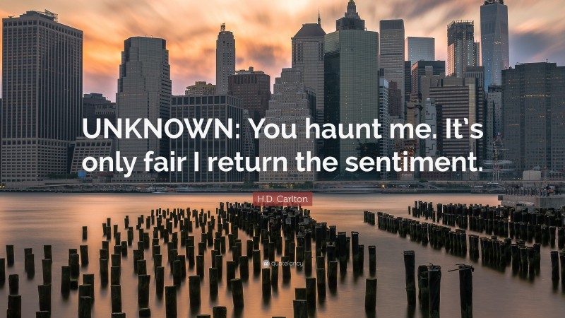 H.D. Carlton Quote: “UNKNOWN: You haunt me. It’s only fair I return the sentiment.”