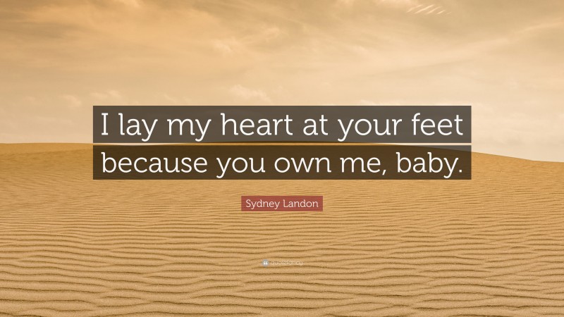 Sydney Landon Quote: “I lay my heart at your feet because you own me, baby.”