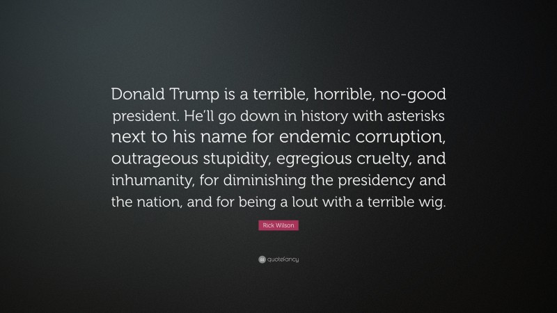 Rick Wilson Quote: “Donald Trump is a terrible, horrible, no-good president. He’ll go down in history with asterisks next to his name for endemic corruption, outrageous stupidity, egregious cruelty, and inhumanity, for diminishing the presidency and the nation, and for being a lout with a terrible wig.”