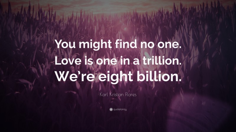 Karl Kristian Flores Quote: “You might find no one. Love is one in a trillion. We’re eight billion.”