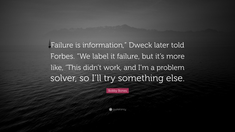 Bobby Bones Quote: “Failure is information,” Dweck later told Forbes. “We label it failure, but it’s more like, ‘This didn’t work, and I’m a problem solver, so I’ll try something else.”