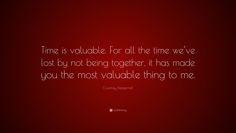 Courtney Peppernell Quote: “Time is valuable. For all the time we’ve lost by not being together, it has made you the most valuable thing to me.”