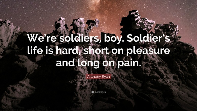 Anthony Ryan Quote: “We’re soldiers, boy. Soldier’s life is hard, short on pleasure and long on pain.”