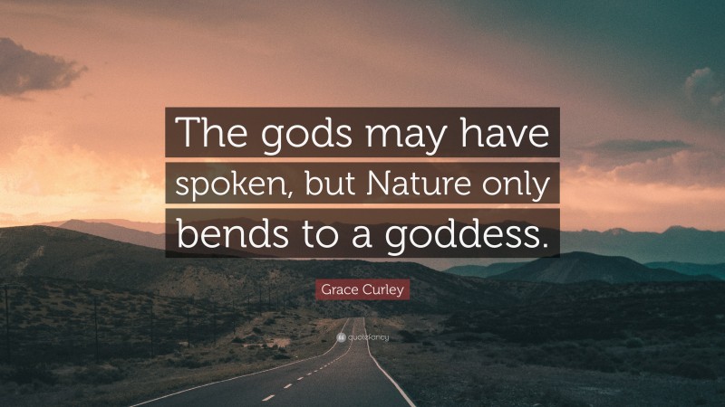 Grace Curley Quote: “The gods may have spoken, but Nature only bends to a goddess.”