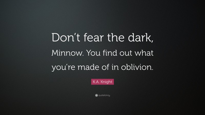 K.A. Knight Quote: “Don’t fear the dark, Minnow. You find out what you’re made of in oblivion.”