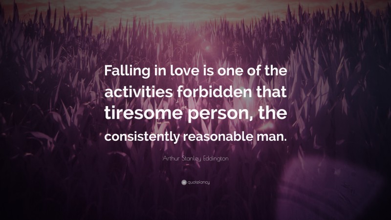 Arthur Stanley Eddington Quote: “Falling in love is one of the activities forbidden that tiresome person, the consistently reasonable man.”