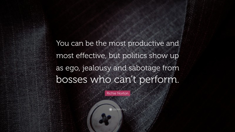 Richie Norton Quote: “You can be the most productive and most effective, but politics show up as ego, jealousy and sabotage from bosses who can’t perform.”