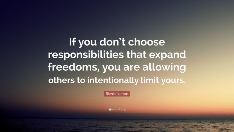Richie Norton Quote: “If you don’t choose responsibilities that expand freedoms, you are allowing others to intentionally limit yours.”
