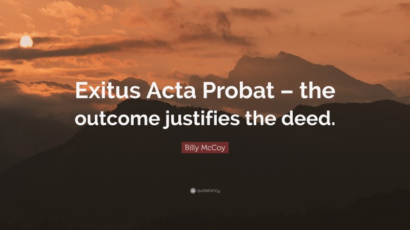 Billy McCoy Quote: “Exitus Acta Probat – the outcome justifies the deed.”