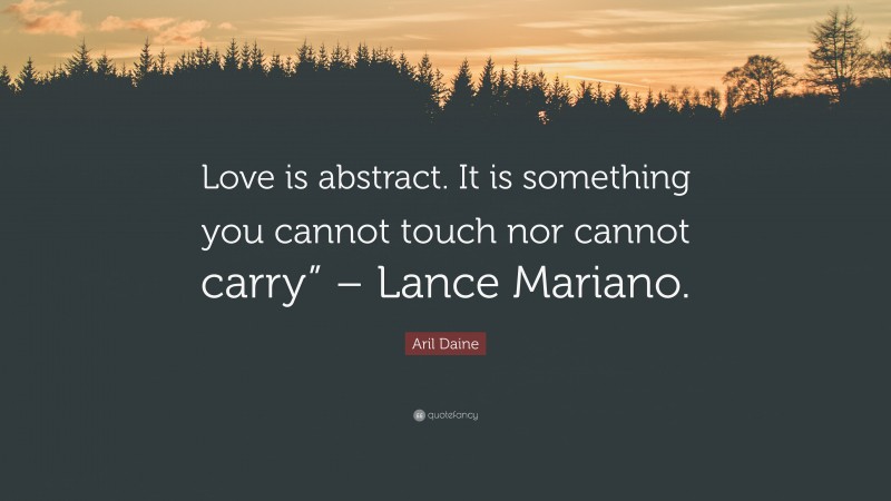 Aril Daine Quote: “Love is abstract. It is something you cannot touch nor cannot carry” – Lance Mariano.”