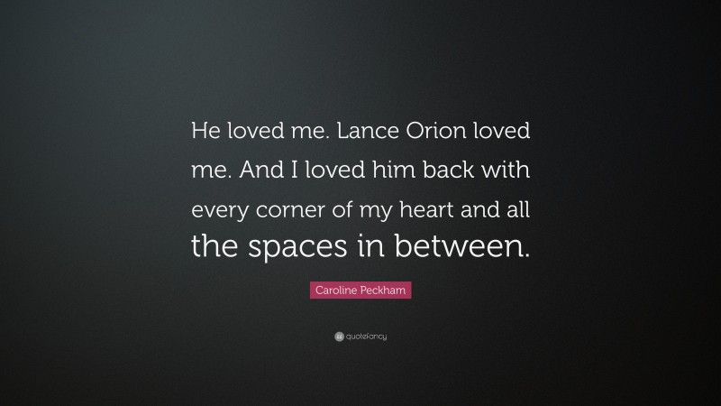 Caroline Peckham Quote: “He loved me. Lance Orion loved me. And I loved him back with every corner of my heart and all the spaces in between.”
