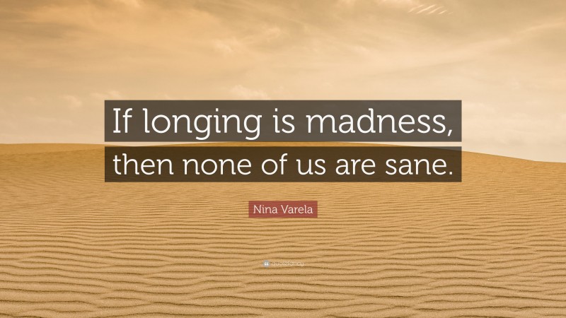Nina Varela Quote: “If longing is madness, then none of us are sane.”