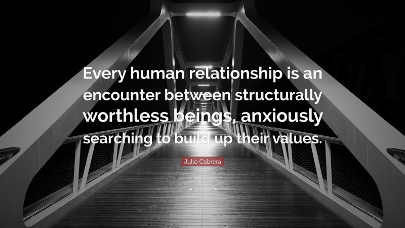 Julio Cabrera Quote: “Every human relationship is an encounter between structurally worthless beings, anxiously searching to build up their values.”