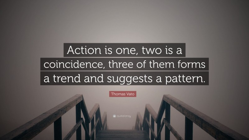 Thomas Vato Quote: “Action is one, two is a coincidence, three of them forms a trend and suggests a pattern.”